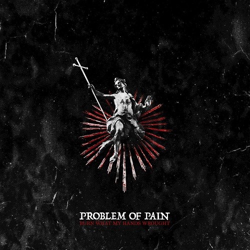 Problem Of Pain - Burn What My Hands Wrought (2016) Album Info