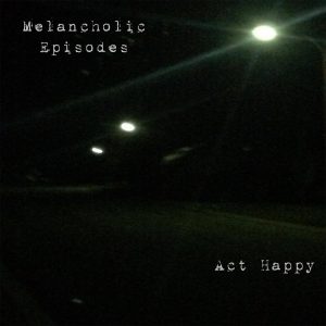 Act Happy  Melancholic Episodes (2017) Album Info