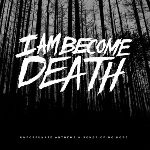 I Am Become Death  Unfortunate Anthems and Songs of No Hope (2017) Album Info